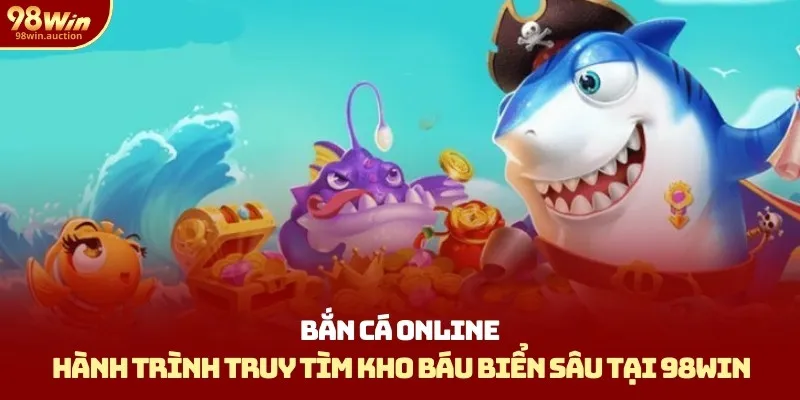 Bắn Cá Online 98Win – Hành Trình Truy Tìm Kho Báu Biển Sâu