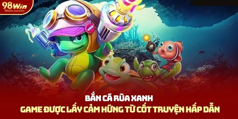 Bắn Cá Rùa Xanh: Game Lấy Cảm Hứng Từ Cốt Truyện Hấp Dẫn